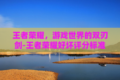 王者荣耀，游戏世界的双刃剑-王者荣耀好坏评分标准