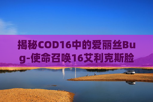 揭秘COD16中的爱丽丝Bug-使命召唤16艾利克斯脸模