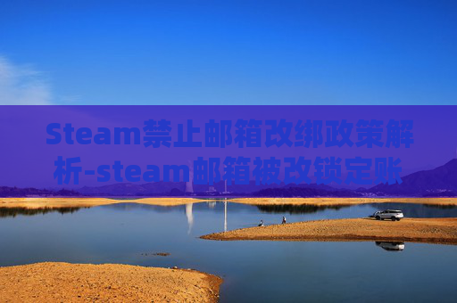 Steam禁止邮箱改绑政策解析-steam邮箱被改锁定账号