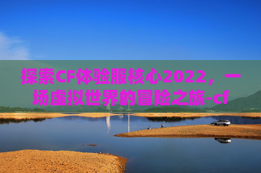 探索CF体验服核心2022，一场虚拟世界的冒险之旅-cf体验服核心玩家群