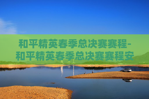 和平精英春季总决赛赛程-和平精英春季总决赛赛程安排