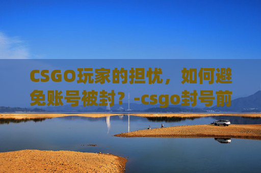 CSGO玩家的担忧，如何避免账号被封？-csgo封号前兆