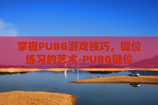掌握PUBG游戏技巧，键位练习的艺术-PUBG键位