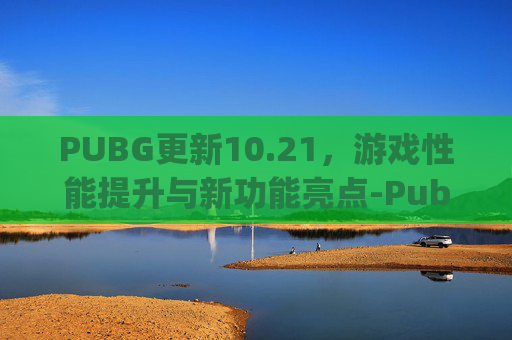 PUBG更新10.21，游戏性能提升与新功能亮点-Pubg更新公告