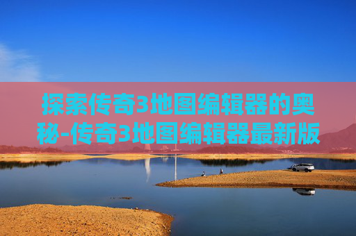 探索传奇3地图编辑器的奥秘-传奇3地图编辑器最新版本更新内容