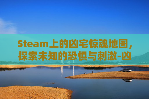 Steam上的凶宅惊魂地图，探索未知的恐惧与刺激-凶宅惊魂游戏图文攻略