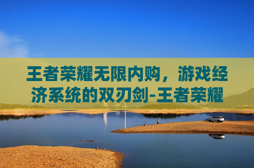 王者荣耀无限内购，游戏经济系统的双刃剑-王者荣耀内购解锁版无限点券价格