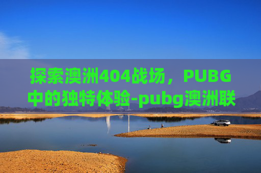 探索澳洲404战场，PUBG中的独特体验-pubg澳洲联赛冠军