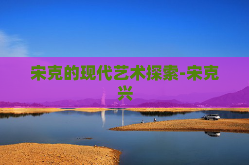 宋克的现代艺术探索-宋克兴