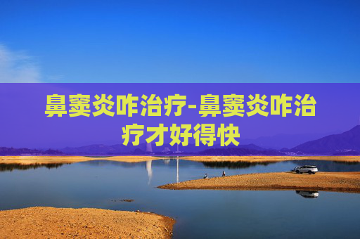 鼻窦炎咋治疗-鼻窦炎咋治疗才好得快