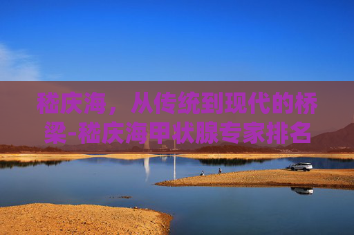 嵇庆海，从传统到现代的桥梁-嵇庆海甲状腺专家排名