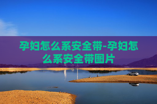 孕妇怎么系安全带-孕妇怎么系安全带图片