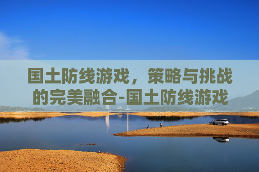 国土防线游戏，策略与挑战的完美融合-国土防线游戏视频