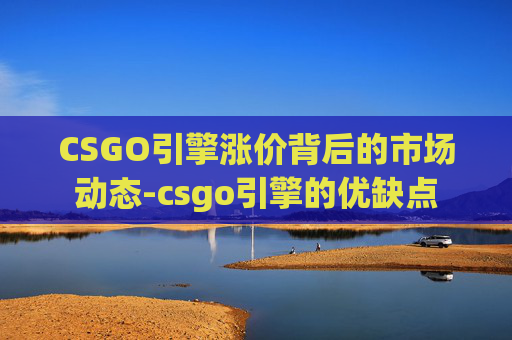 CSGO引擎涨价背后的市场动态-csgo引擎的优缺点