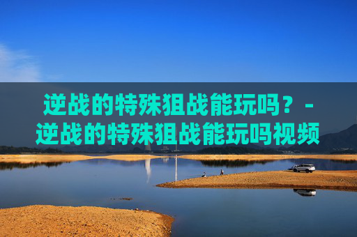 逆战的特殊狙战能玩吗？-逆战的特殊狙战能玩吗视频