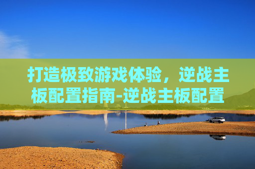 打造极致游戏体验，逆战主板配置指南-逆战主板配置要求