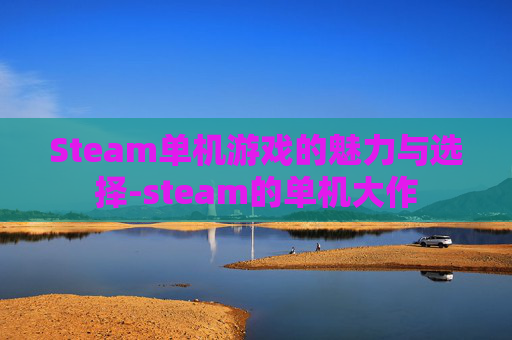 Steam单机游戏的魅力与选择-steam的单机大作
