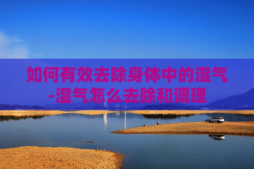 如何有效去除身体中的湿气-湿气怎么去除和调理