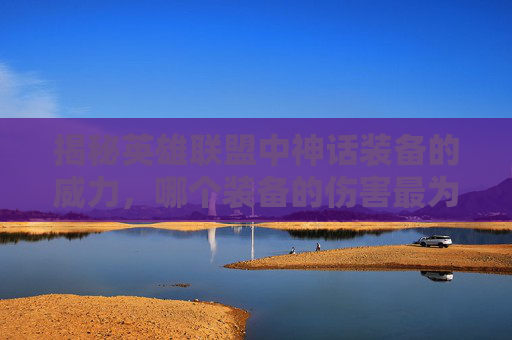 揭秘英雄联盟中神话装备的威力，哪个装备的伤害最为致命？-lol哪个神话装备伤害高又好用
