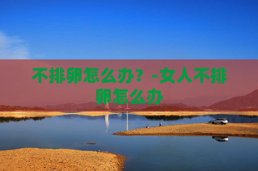 不排卵怎么办？-女人不排卵怎么办