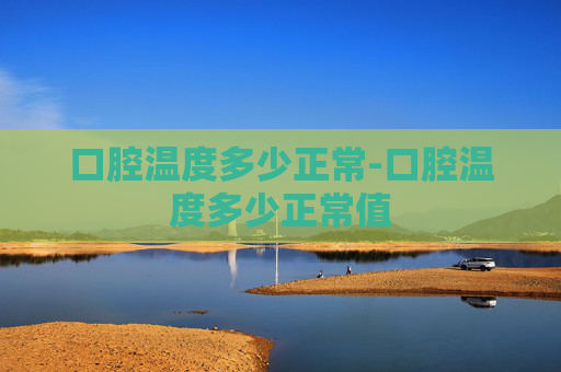 口腔温度多少正常-口腔温度多少正常值