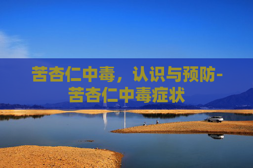 苦杏仁中毒，认识与预防-苦杏仁中毒症状