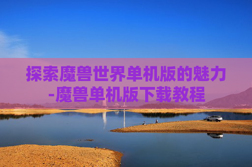 探索魔兽世界单机版的魅力-魔兽单机版下载教程
