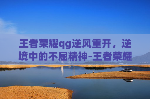 王者荣耀qg逆风重开，逆境中的不屈精神-王者荣耀qg逆风重开怎么弄
