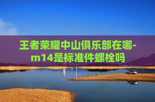 王者荣耀中山俱乐部在哪-m14是标准件螺栓吗