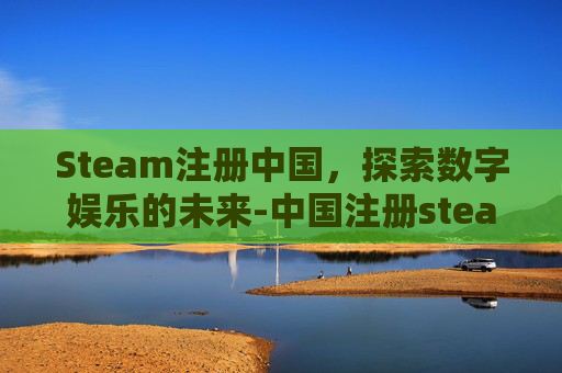 Steam注册中国，探索数字娱乐的未来-中国注册steam账户