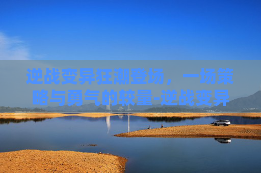 逆战变异狂潮登场，一场策略与勇气的较量-逆战变异狂潮登场顺序