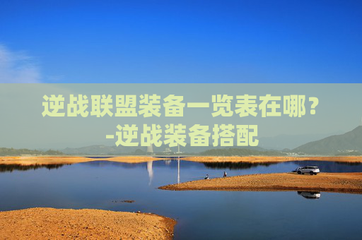 逆战联盟装备一览表在哪？-逆战装备搭配