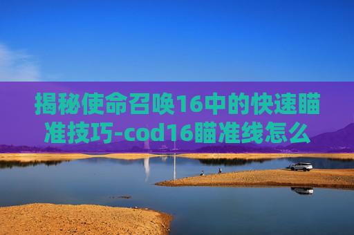 揭秘使命召唤16中的快速瞄准技巧-cod16瞄准线怎么解锁