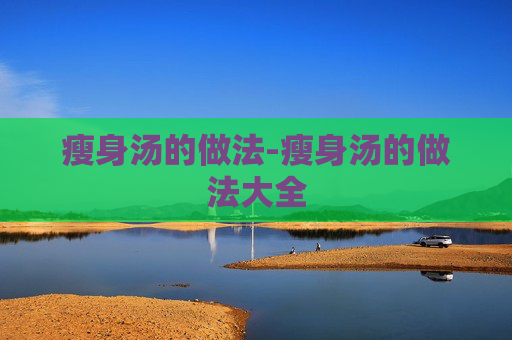 瘦身汤的做法-瘦身汤的做法大全