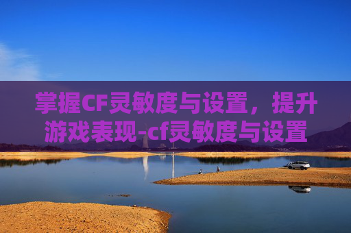 掌握CF灵敏度与设置，提升游戏表现-cf灵敏度与设置有关吗