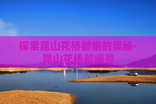 探索昆山花桥邮编的奥秘-昆山花桥邮编号