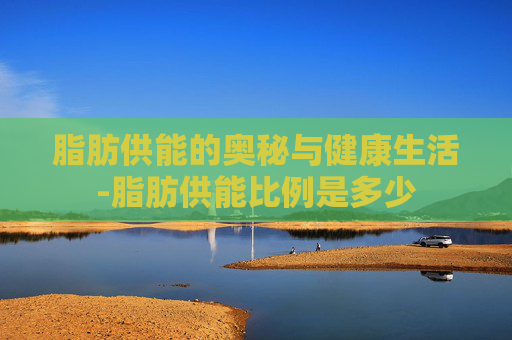 脂肪供能的奥秘与健康生活-脂肪供能比例是多少
