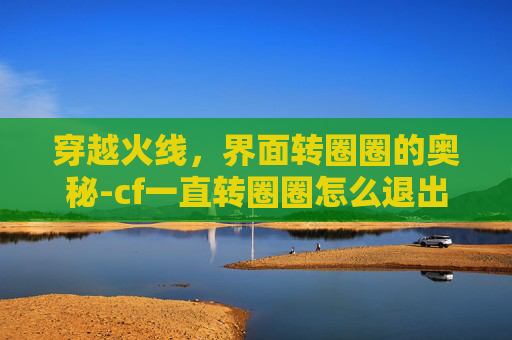 穿越火线，界面转圈圈的奥秘-cf一直转圈圈怎么退出桌面