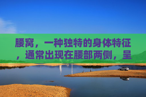 腰窝，一种独特的身体特征，通常出现在腰部两侧，呈现出凹陷状的形态。这种凹陷不仅令人好奇，而且可能与健康问题有关。本文将探讨腰窝是什么，以及它可能带来的影响和潜在原因。-腰窝是什么意思