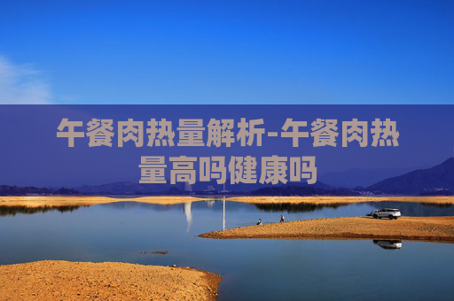 午餐肉热量解析-午餐肉热量高吗健康吗