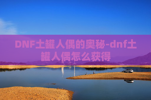 DNF土罐人偶的奥秘-dnf土罐人偶怎么获得