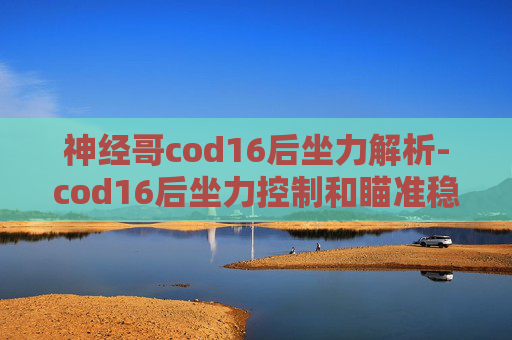 神经哥cod16后坐力解析-cod16后坐力控制和瞄准稳定