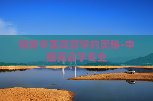 探索中医美容学的奥秘-中医美容学专业
