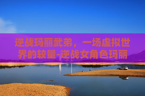 逆战玛丽武弟，一场虚拟世界的较量-逆战女角色玛丽