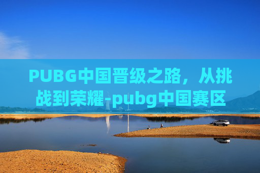 PUBG中国晋级之路，从挑战到荣耀-pubg中国赛区