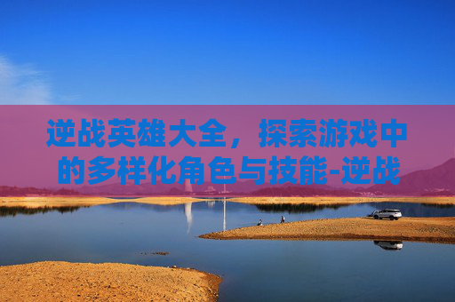 逆战英雄大全，探索游戏中的多样化角色与技能-逆战英雄人物介绍