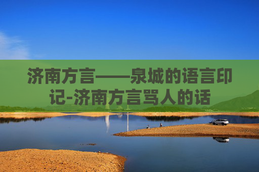 济南方言——泉城的语言印记-济南方言骂人的话