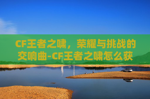 CF王者之啸，荣耀与挑战的交响曲-CF王者之啸怎么获得