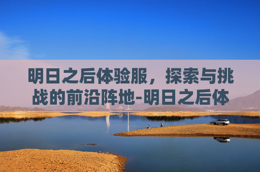 明日之后体验服，探索与挑战的前沿阵地-明日之后体验服下载安装