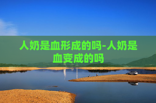 人奶是血形成的吗-人奶是血变成的吗